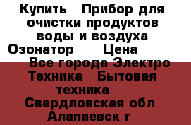 Купить : Прибор для очистки продуктов,воды и воздуха.Озонатор    › Цена ­ 25 500 - Все города Электро-Техника » Бытовая техника   . Свердловская обл.,Алапаевск г.